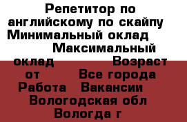 Репетитор по английскому по скайпу › Минимальный оклад ­ 25 000 › Максимальный оклад ­ 45 000 › Возраст от ­ 18 - Все города Работа » Вакансии   . Вологодская обл.,Вологда г.